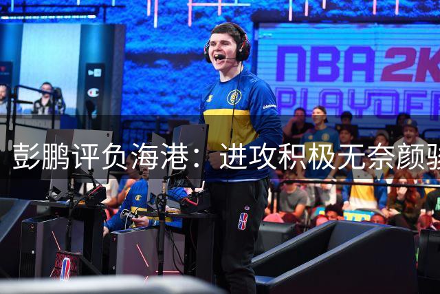 彭鹏评负海港：进攻积极无奈颜骏凌神勇